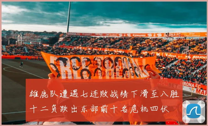 雄鹿队遭遇七连败战绩下滑至八胜十二负跌出东部前十名危机四伏