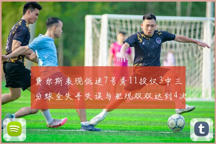 费尔斯表现低迷7号秀11投仅3中三分球全失手失误与犯规双双达到4次