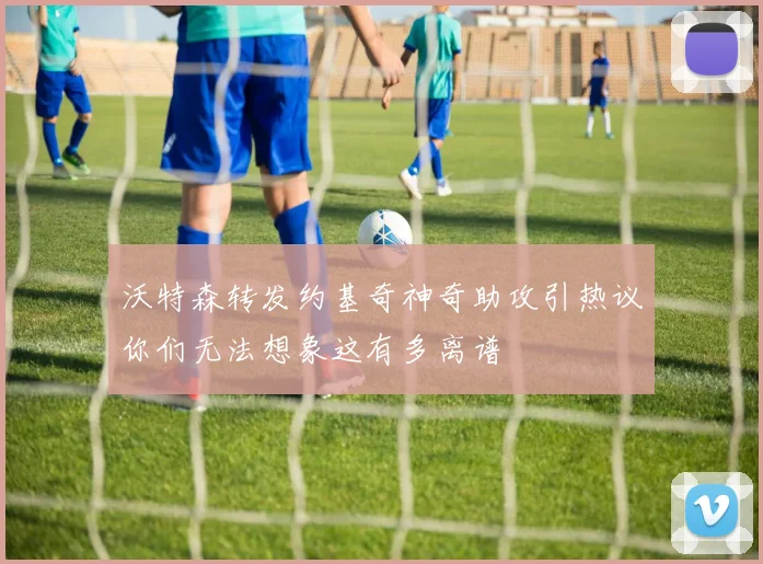 沃特森转发约基奇神奇助攻引热议你们无法想象这有多离谱