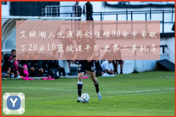 艾顿湖人生涯再创佳绩90命中率砍下20分10篮板追平队史第二多纪录