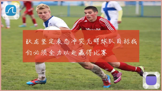 狄龙坚定表态冲突无碍球队目标我们必须全力以赴赢得比赛