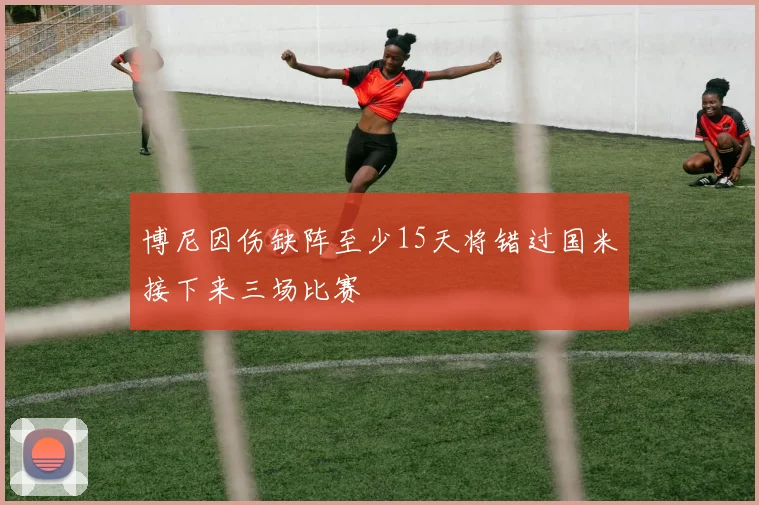 博尼因伤缺阵至少15天将错过国米接下来三场比赛