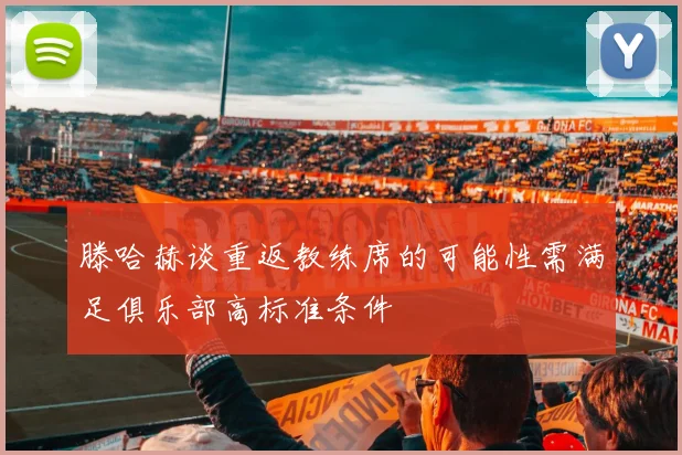 滕哈赫谈重返教练席的可能性需满足俱乐部高标准条件