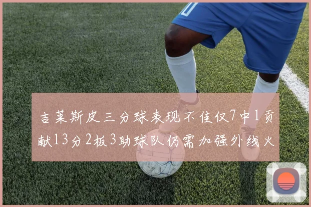 吉莱斯皮三分球表现不佳仅7中1贡献13分2板3助球队仍需加强外线火力