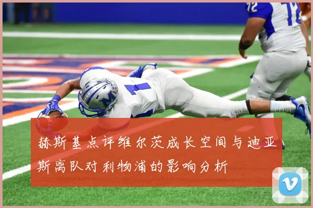 赫斯基点评维尔茨成长空间与迪亚斯离队对利物浦的影响分析