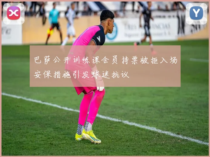 巴萨公开训练课会员持票被拒入场安保措施引发球迷抗议