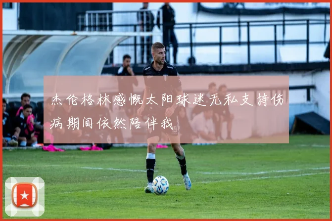 杰伦格林感慨太阳球迷无私支持伤病期间依然陪伴我