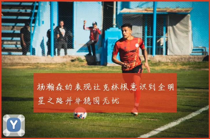 杨瀚森的表现让克林根意识到全明星之路并非稳固无忧