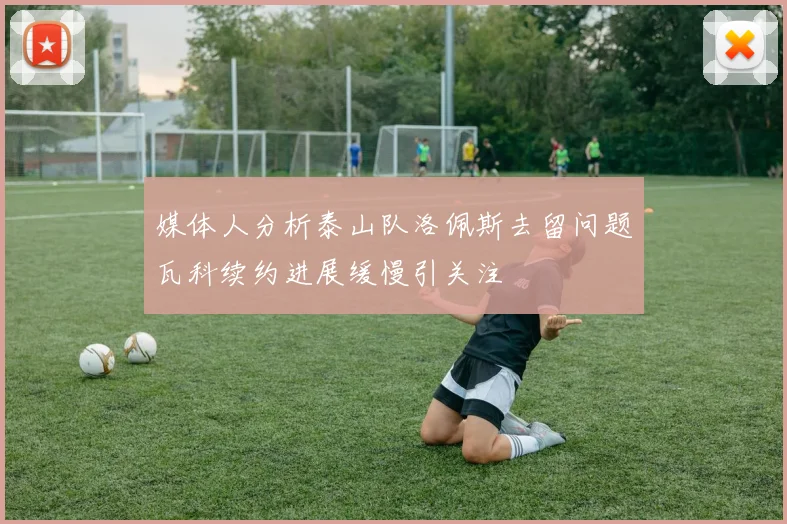 媒体人分析泰山队洛佩斯去留问题瓦科续约进展缓慢引关注