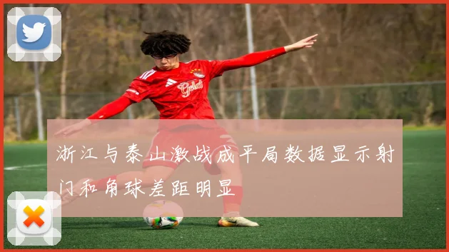 浙江与泰山激战成平局数据显示射门和角球差距明显