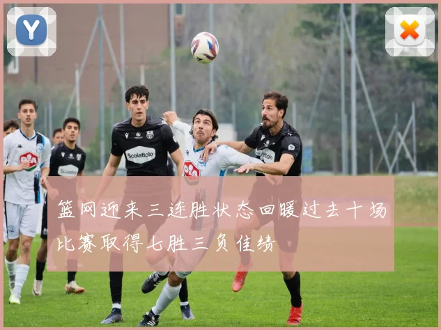 篮网迎来三连胜状态回暖过去十场比赛取得七胜三负佳绩