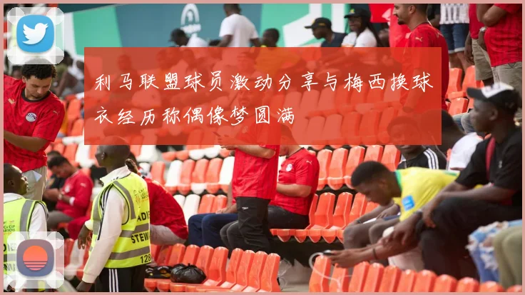 利马联盟球员激动分享与梅西换球衣经历称偶像梦圆满