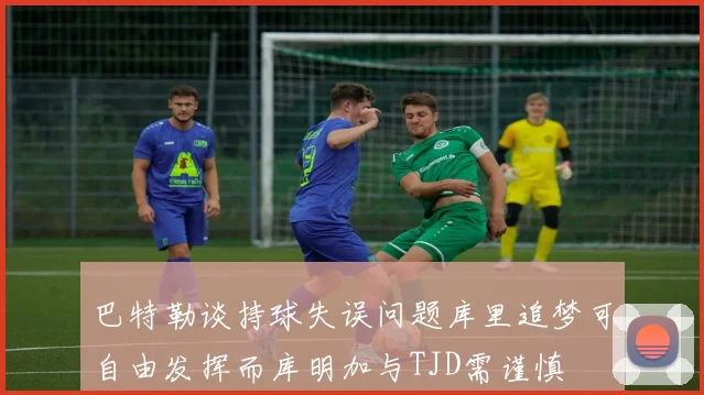 巴特勒谈持球失误问题库里追梦可自由发挥而库明加与TJD需谨慎