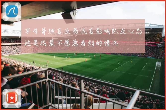 字母哥坦言交易流言影响队友心态这是我最不愿意看到的情况