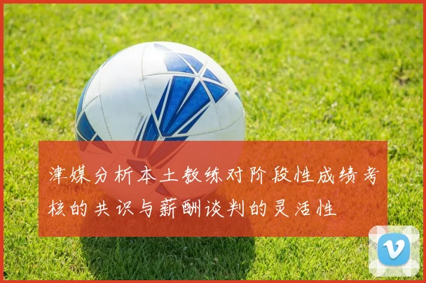 津媒分析本土教练对阶段性成绩考核的共识与薪酬谈判的灵活性