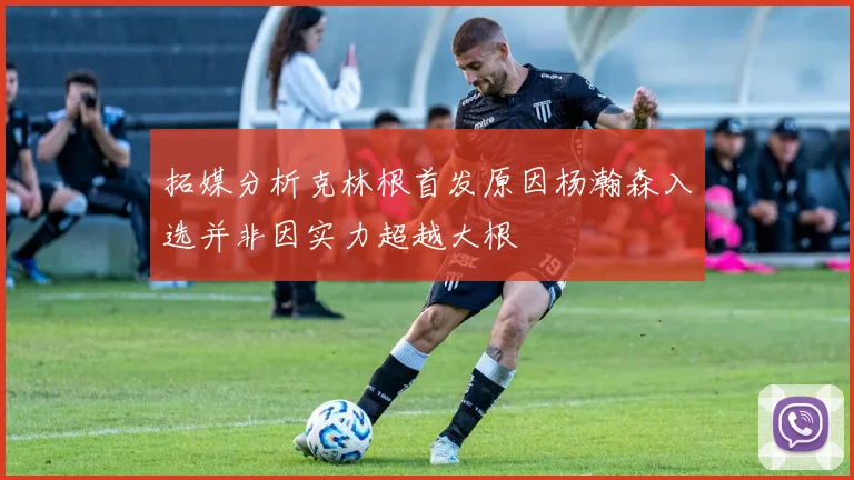 拓媒分析克林根首发原因杨瀚森入选并非因实力超越大根