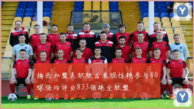 梅西加盟美职联后表现惊艳参与80球场均评分833领跑全联盟