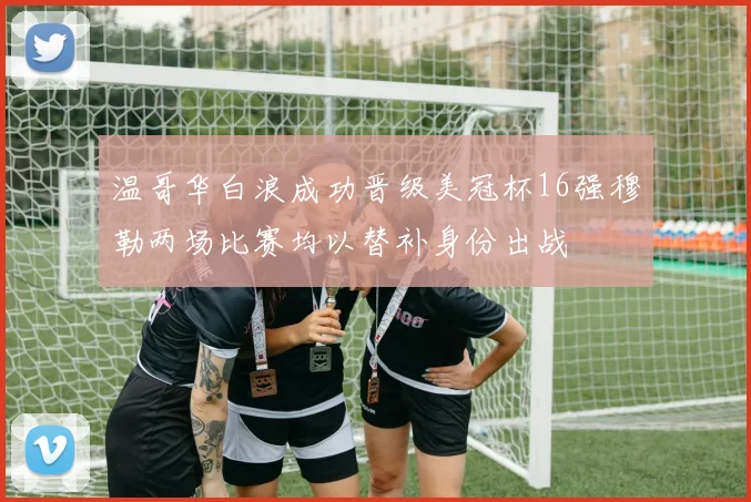 温哥华白浪成功晋级美冠杯16强穆勒两场比赛均以替补身份出战