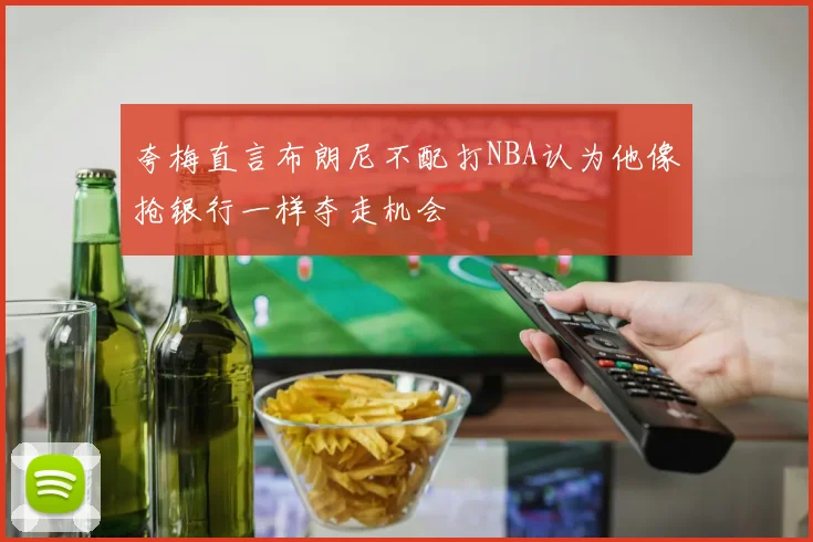 夸梅直言布朗尼不配打NBA认为他像抢银行一样夺走机会