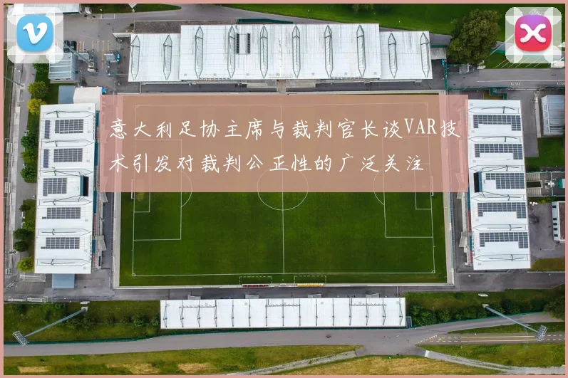 意大利足协主席与裁判官长谈VAR技术引发对裁判公正性的广泛关注
