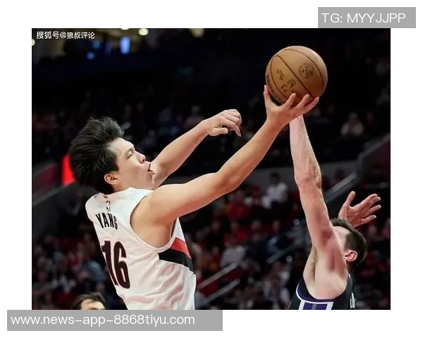 杨瀚森迎来关键发展期球队战术调整助其提升球权处理能力